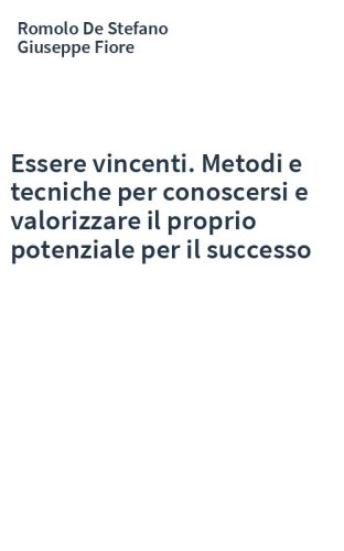 Essere vincenti. Metodi e tecniche per conoscersi e valorizzare il proprio potenziale per il successo