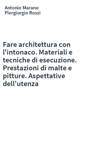 Fare architettura con l'intonaco. Materiali e tecniche di esecuzione. Prestazioni di malte e pitture. Aspettative dell'utenza