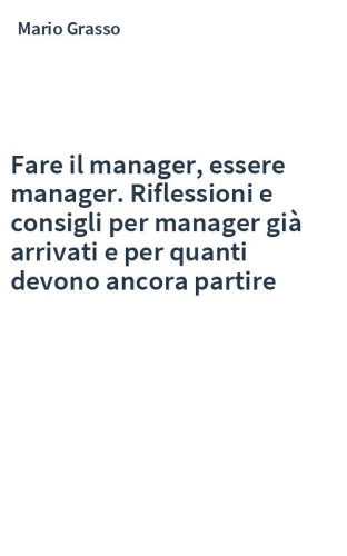 Fare il manager, essere manager. Riflessioni e consigli per manager già arrivati e per quanti devono ancora partire