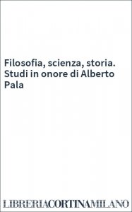 Filosofia, scienza, storia. Studi in onore di Alberto Pala