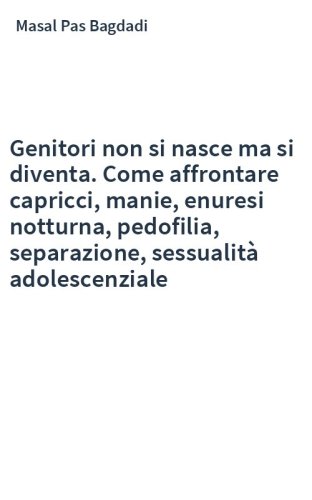 Genitori non si nasce ma si diventa. Come affrontare capricci, manie, enuresi notturna, pedofilia, separazione, sessualità adolescenziale