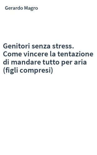 Genitori senza stress. Come vincere la tentazione di mandare tutto per aria (figli compresi)