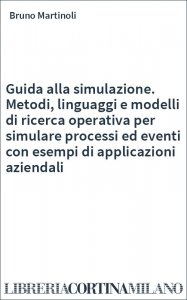 Guida alla simulazione. Metodi, linguaggi e modelli di ricerca operativa per simulare processi ed eventi con esempi di applicazioni aziendali