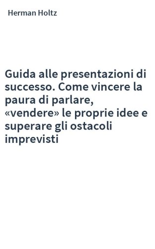 Guida alle presentazioni di successo. Come vincere la paura di parlare, «vendere» le proprie idee e superare gli ostacoli imprevisti