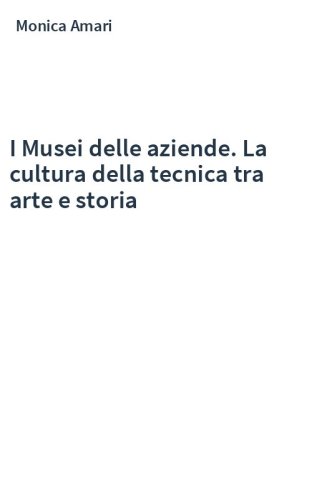 I Musei delle aziende. La cultura della tecnica tra arte e storia