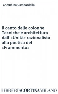 Il canto delle colonne. Tecniche e architettura dall'«Unità» razionalista alla poetica del «Frammento»