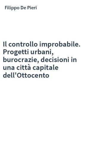 Il controllo improbabile. Progetti urbani, burocrazie, decisioni in una città capitale dell'Ottocento