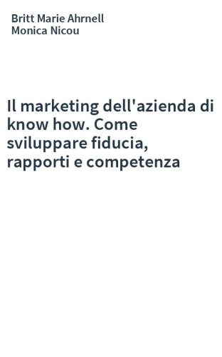 Il marketing dell'azienda di know how. Come sviluppare fiducia, rapporti e competenza
