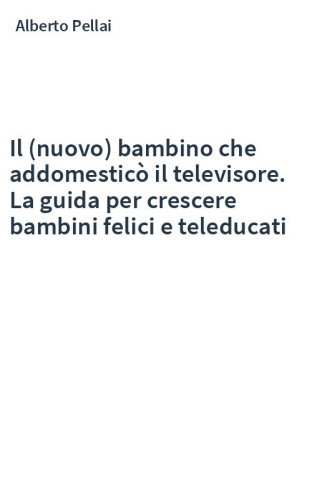 Il (nuovo) bambino che addomesticò il televisore. La guida per crescere bambini felici e teleducati