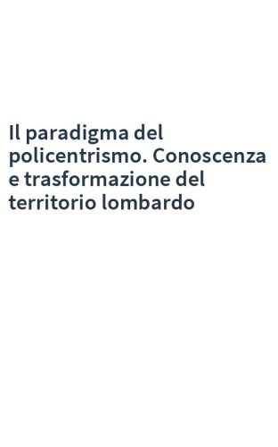 Il paradigma del policentrismo. Conoscenza e trasformazione del territorio lombardo