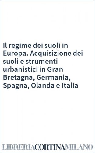 Il regime dei suoli in Europa. Acquisizione dei suoli e strumenti urbanistici in Gran Bretagna, Germania, Spagna, Olanda e Italia