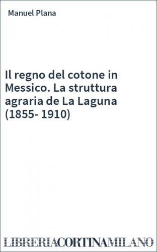 Il regno del cotone in Messico. La struttura agraria de La Laguna (1855-1910)