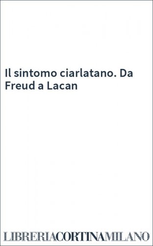Il sintomo ciarlatano. Da Freud a Lacan