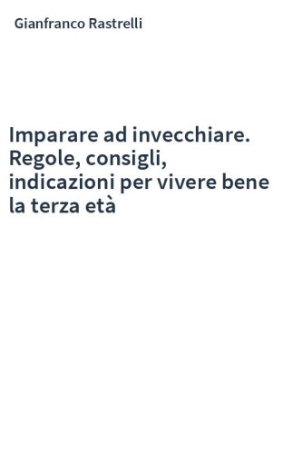 Imparare ad invecchiare. Regole, consigli, indicazioni per vivere bene la terza età