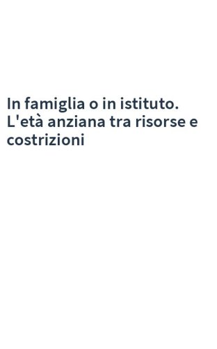 In famiglia o in istituto. L'età anziana tra risorse e costrizioni