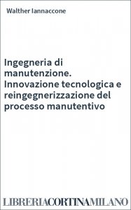 Ingegneria di manutenzione. Innovazione tecnologica e reingegnerizzazione del processo manutentivo