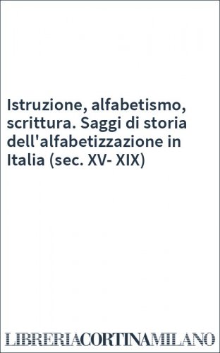 Istruzione, alfabetismo, scrittura. Saggi di storia dell'alfabetizzazione in Italia (sec. XV-XIX)