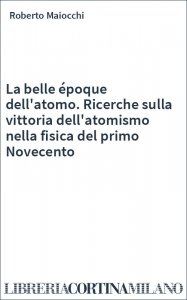 La belle époque dell'atomo. Ricerche sulla vittoria dell'atomismo nella fisica del primo Novecento