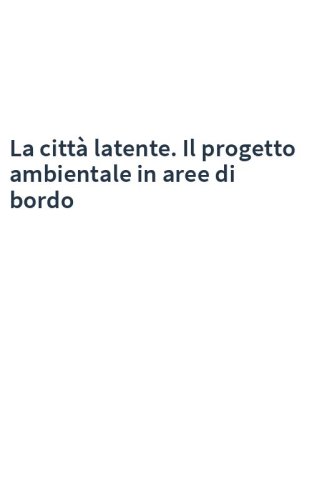 La città latente. Il progetto ambientale in aree di bordo