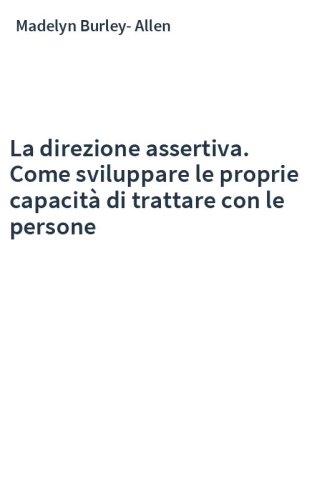 La direzione assertiva. Come sviluppare le proprie capacità di trattare con le persone