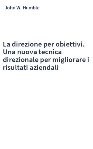 La direzione per obiettivi. Una nuova tecnica direzionale per migliorare i risultati aziendali