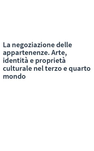La negoziazione delle appartenenze. Arte, identità e proprietà culturale nel terzo e quarto mondo