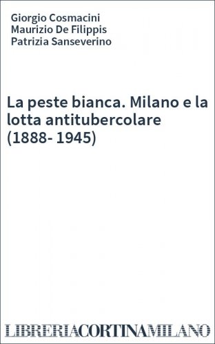 La peste bianca. Milano e la lotta antitubercolare (1888-1945)
