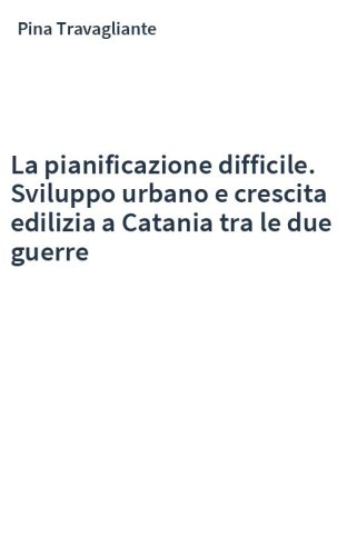 La pianificazione difficile. Sviluppo urbano e crescita edilizia a Catania tra le due guerre