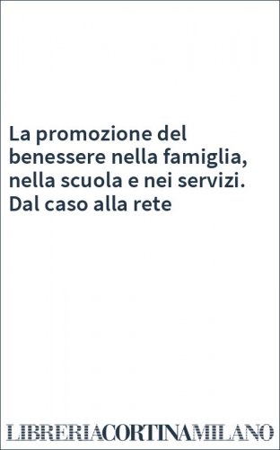 La promozione del benessere nella famiglia, nella scuola e nei servizi. Dal caso alla rete