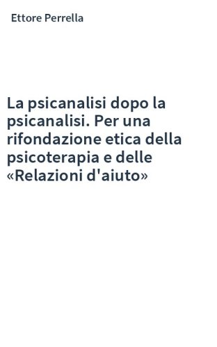 La psicanalisi dopo la psicanalisi. Per una rifondazione etica della psicoterapia e delle «Relazioni d'aiuto»
