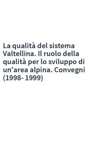 La qualità del sistema Valtellina. Il ruolo della qualità per lo sviluppo di un'area alpina. Convegni (1998-1999)