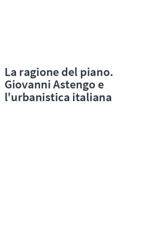La ragione del piano. Giovanni Astengo e l'urbanistica italiana