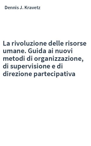 La rivoluzione delle risorse umane. Guida ai nuovi metodi di organizzazione, di supervisione e di direzione partecipativa