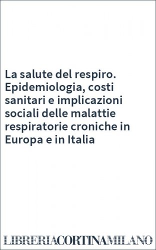 La salute del respiro. Epidemiologia, costi sanitari e implicazioni sociali delle malattie respiratorie croniche in Europa e in Italia