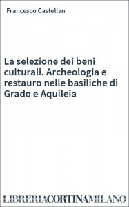 La selezione dei beni culturali. Archeologia e restauro nelle basiliche di Grado e Aquileia