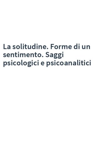 La solitudine. Forme di un sentimento. Saggi psicologici e psicoanalitici