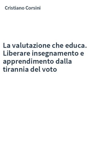 La valutazione che educa. Liberare insegnamento e apprendimento dalla tirannia del voto