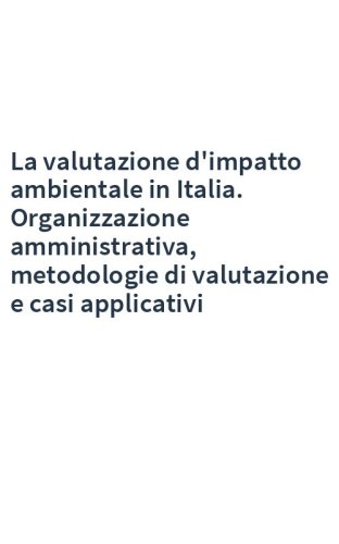 La valutazione d'impatto ambientale in Italia. Organizzazione amministrativa, metodologie di valutazione e casi applicativi