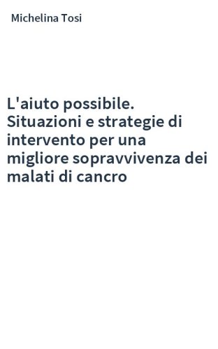 L'aiuto possibile. Situazioni e strategie di intervento per una migliore sopravvivenza dei malati di cancro