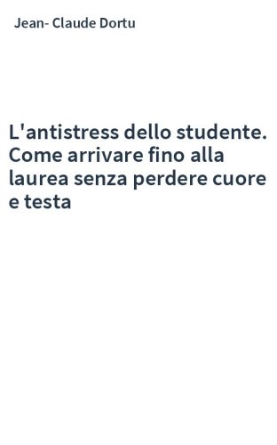 L'antistress dello studente. Come arrivare fino alla laurea senza perdere cuore e testa