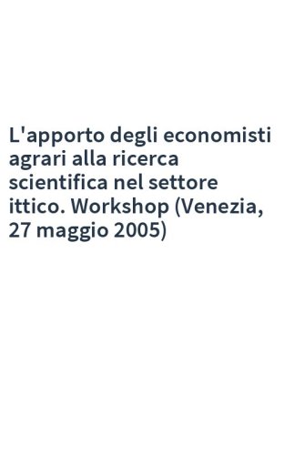 L'apporto degli economisti agrari alla ricerca scientifica nel settore ittico. Workshop (Venezia, 27 maggio 2005)