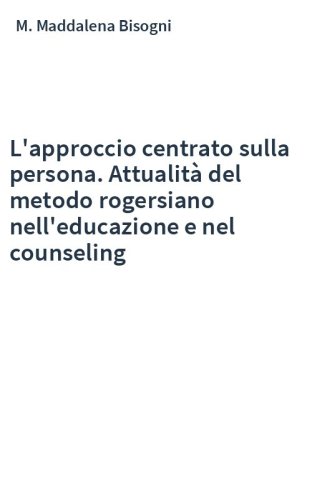 L'approccio centrato sulla persona. Attualità del metodo rogersiano nell'educazione e nel counseling
