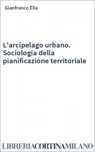 L'arcipelago urbano. Sociologia della pianificazione territoriale