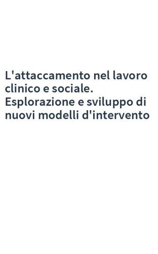 L'attaccamento nel lavoro clinico e sociale. Esplorazione e sviluppo di nuovi modelli d'intervento