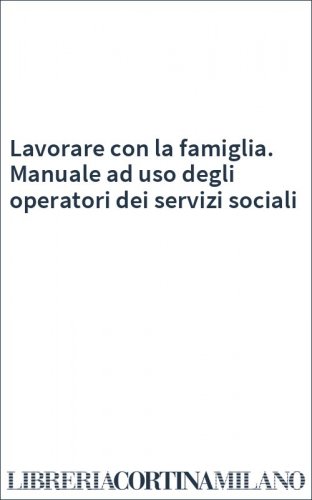 Lavorare con la famiglia. Manuale ad uso degli operatori dei servizi sociali