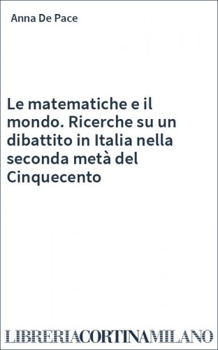 Le matematiche e il mondo. Ricerche su un dibattito in Italia nella seconda metà del Cinquecento