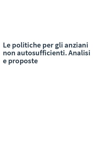 Le politiche per gli anziani non autosufficienti. Analisi e proposte