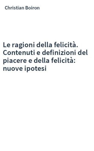 Le ragioni della felicità. Contenuti e definizioni del piacere e della felicità: nuove ipotesi