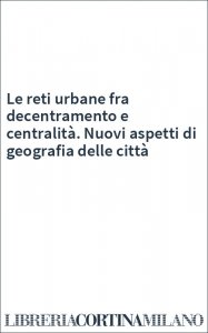 Le reti urbane fra decentramento e centralità. Nuovi aspetti di geografia delle città