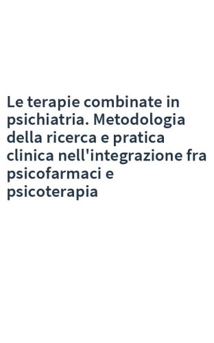 Le terapie combinate in psichiatria. Metodologia della ricerca e pratica clinica nell'integrazione fra psicofarmaci e psicoterapia